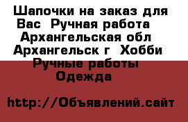 Шапочки на заказ для Вас! Ручная работа. - Архангельская обл., Архангельск г. Хобби. Ручные работы » Одежда   